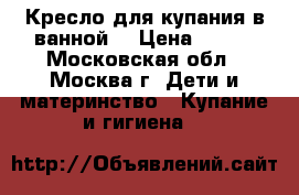 Кресло для купания в ванной  › Цена ­ 200 - Московская обл., Москва г. Дети и материнство » Купание и гигиена   